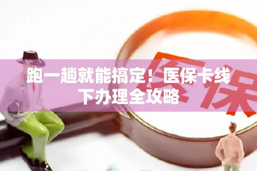 跑一趟就能搞定！医保卡线下办理全攻略